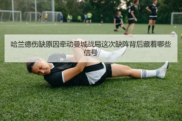 哈兰德伤缺原因牵动曼城战局这次缺阵背后藏着哪些信号